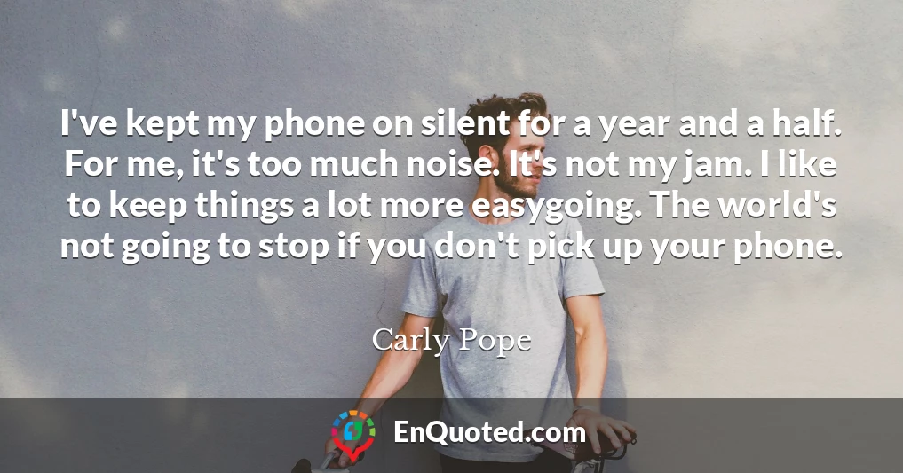 I've kept my phone on silent for a year and a half. For me, it's too much noise. It's not my jam. I like to keep things a lot more easygoing. The world's not going to stop if you don't pick up your phone.