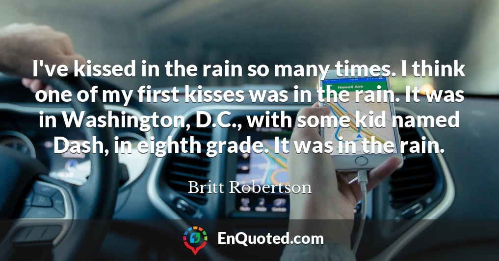 I've kissed in the rain so many times. I think one of my first kisses was in the rain. It was in Washington, D.C., with some kid named Dash, in eighth grade. It was in the rain.