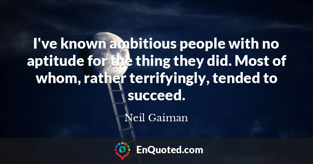 I've known ambitious people with no aptitude for the thing they did. Most of whom, rather terrifyingly, tended to succeed.