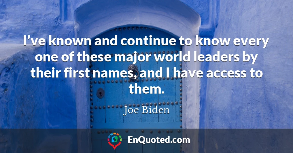 I've known and continue to know every one of these major world leaders by their first names, and I have access to them.