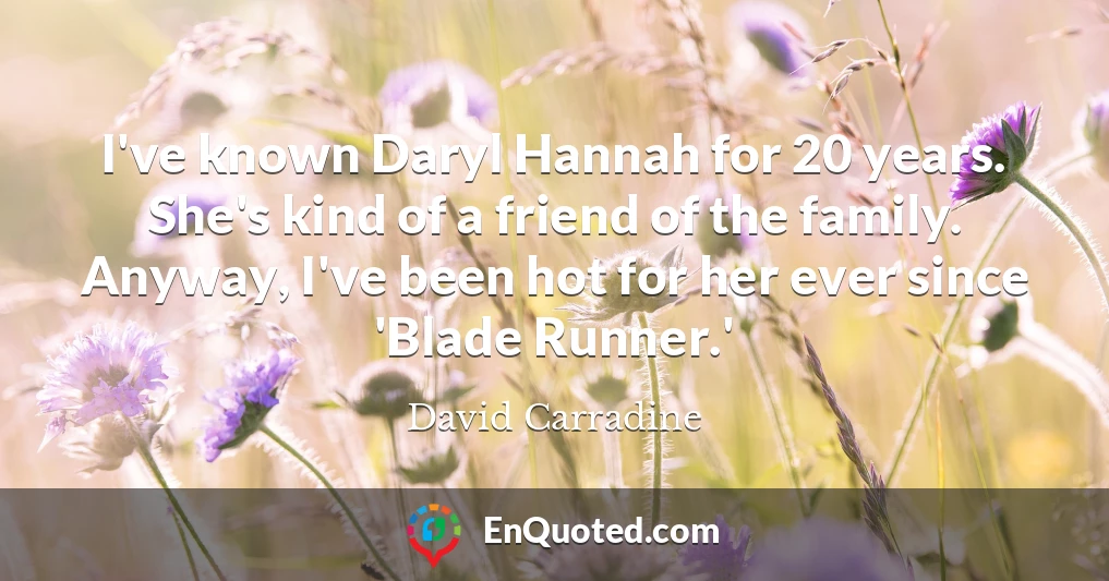 I've known Daryl Hannah for 20 years. She's kind of a friend of the family. Anyway, I've been hot for her ever since 'Blade Runner.'