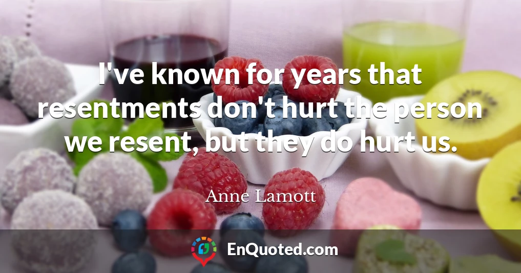 I've known for years that resentments don't hurt the person we resent, but they do hurt us.