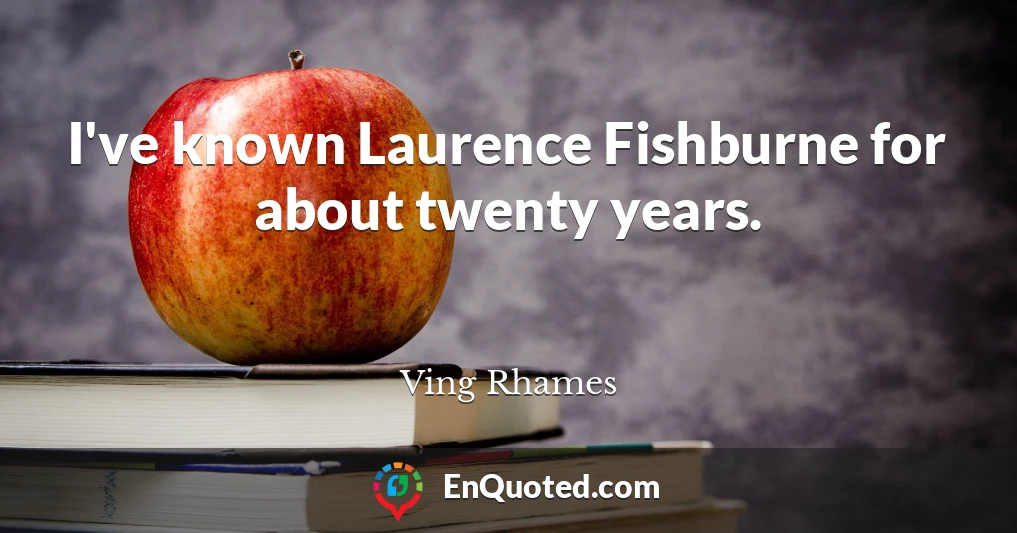I've known Laurence Fishburne for about twenty years.