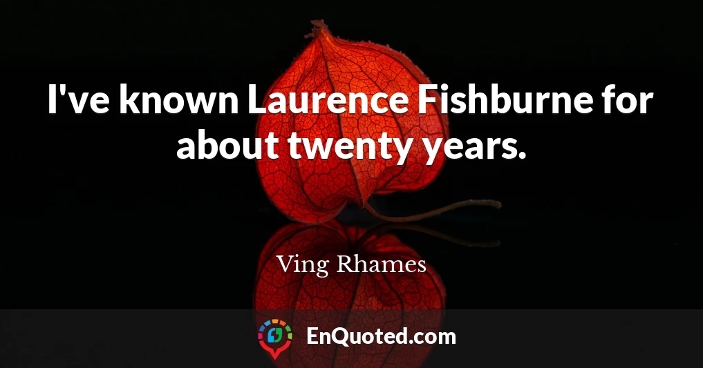 I've known Laurence Fishburne for about twenty years.