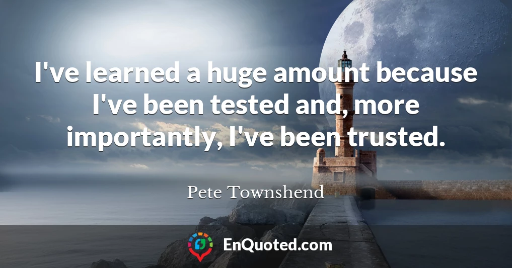 I've learned a huge amount because I've been tested and, more importantly, I've been trusted.