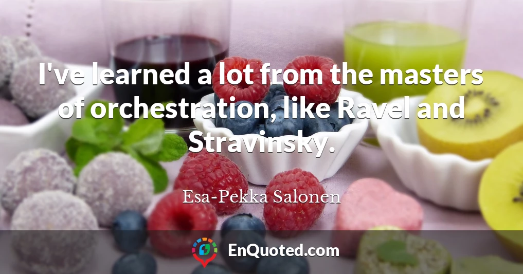 I've learned a lot from the masters of orchestration, like Ravel and Stravinsky.