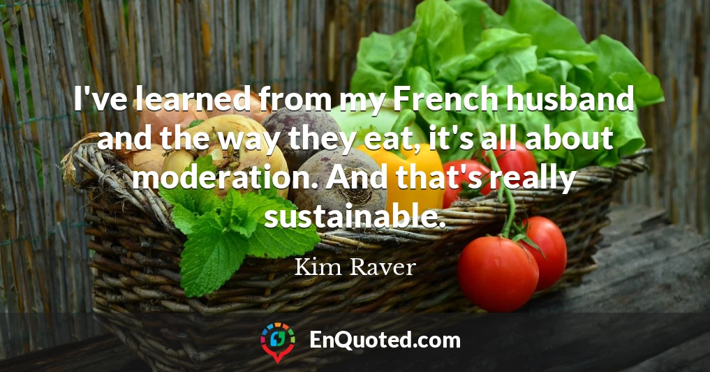 I've learned from my French husband and the way they eat, it's all about moderation. And that's really sustainable.