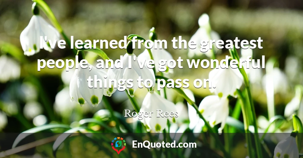 I've learned from the greatest people, and I've got wonderful things to pass on.