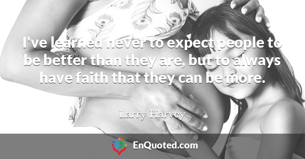 I've learned never to expect people to be better than they are, but to always have faith that they can be more.