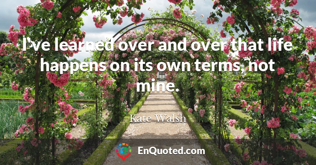 I've learned over and over that life happens on its own terms, not mine.