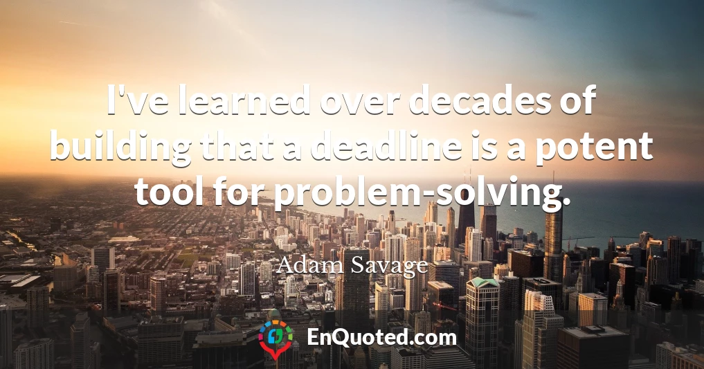 I've learned over decades of building that a deadline is a potent tool for problem-solving.