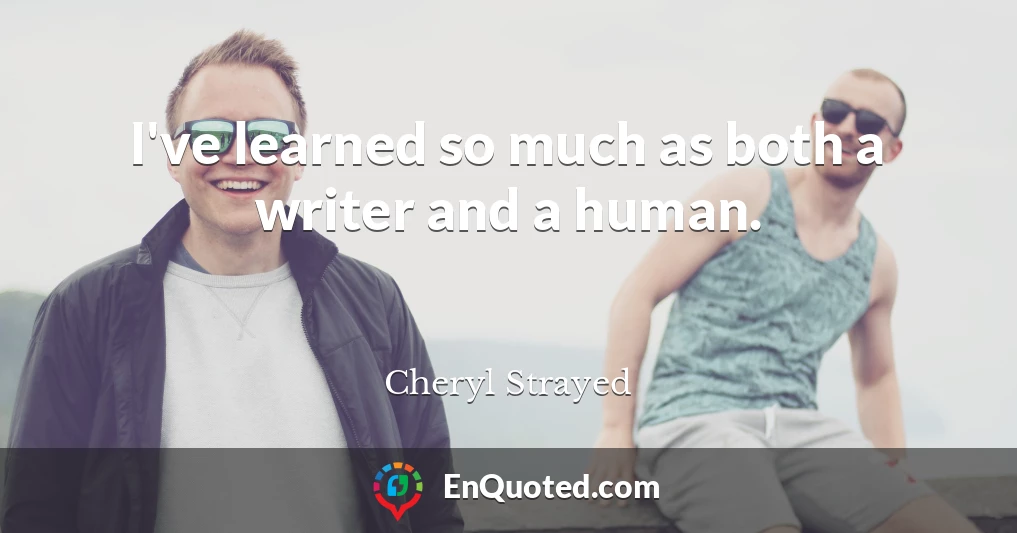 I've learned so much as both a writer and a human.