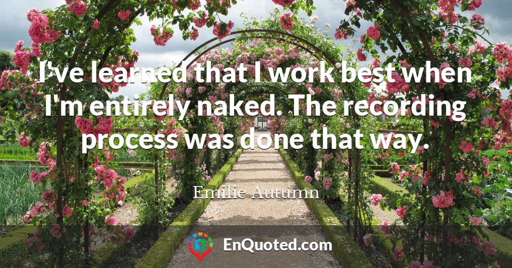 I've learned that I work best when I'm entirely naked. The recording process was done that way.