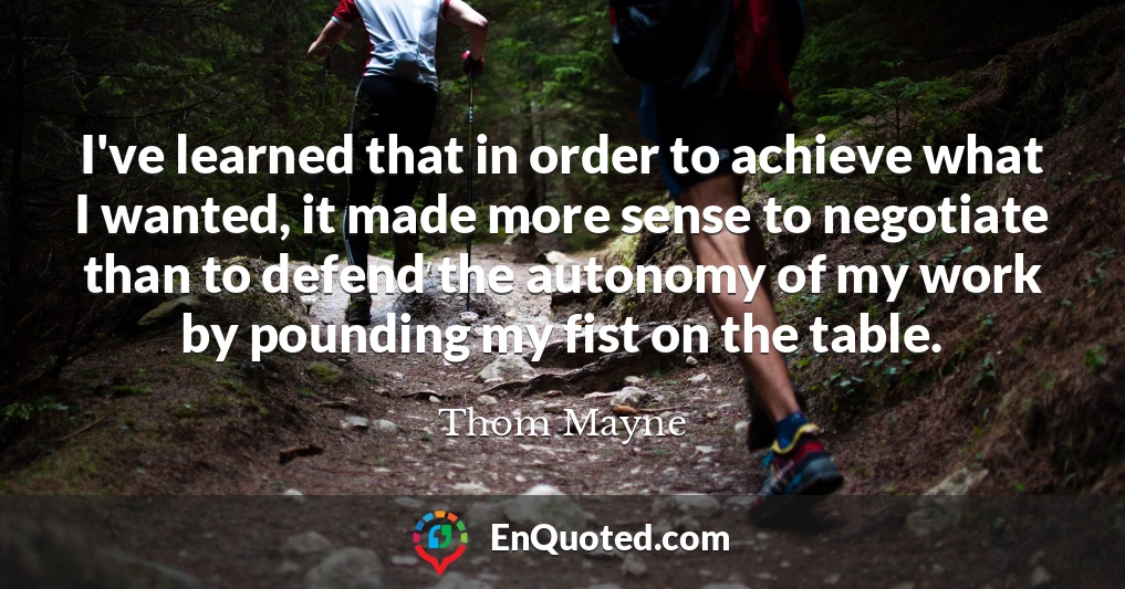 I've learned that in order to achieve what I wanted, it made more sense to negotiate than to defend the autonomy of my work by pounding my fist on the table.