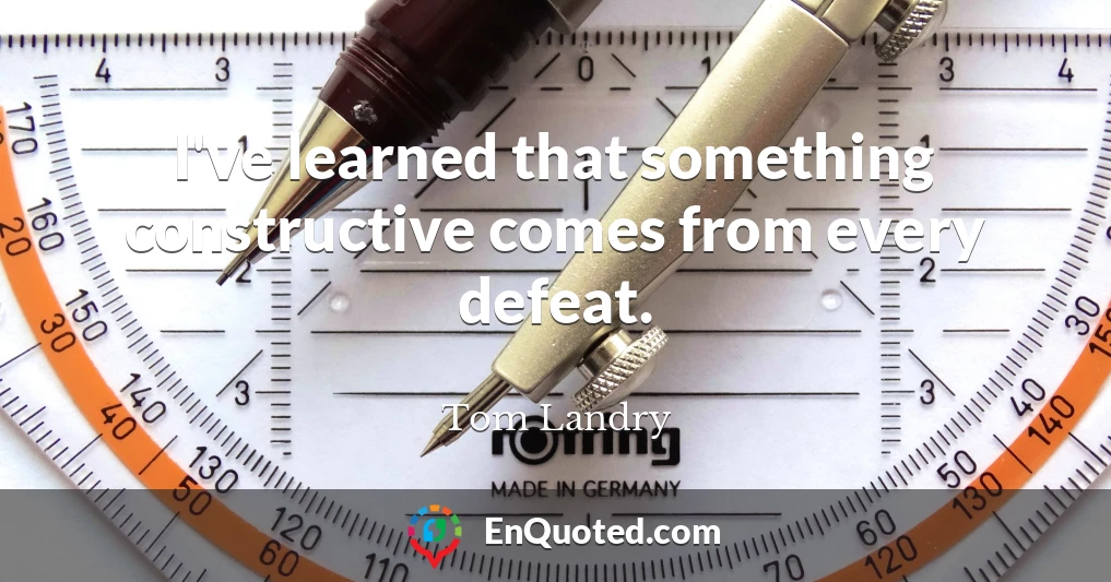 I've learned that something constructive comes from every defeat.