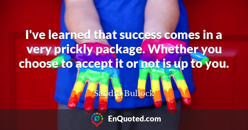 I've learned that success comes in a very prickly package. Whether you choose to accept it or not is up to you.