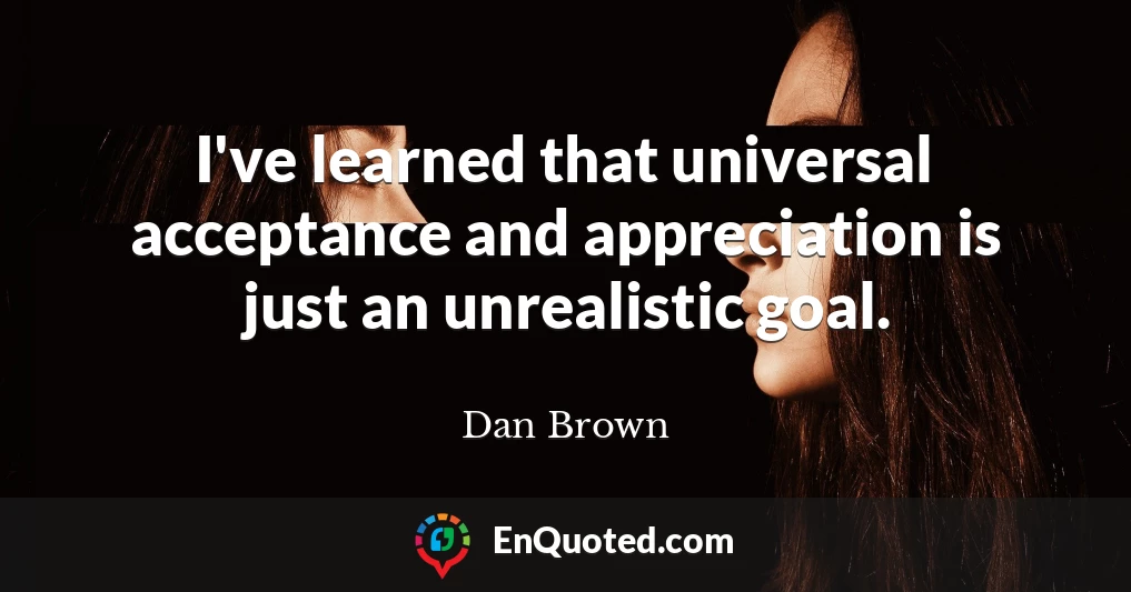 I've learned that universal acceptance and appreciation is just an unrealistic goal.