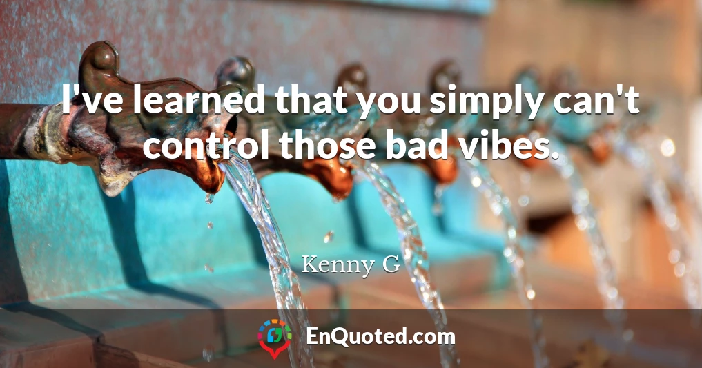 I've learned that you simply can't control those bad vibes.