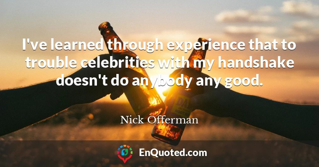 I've learned through experience that to trouble celebrities with my handshake doesn't do anybody any good.