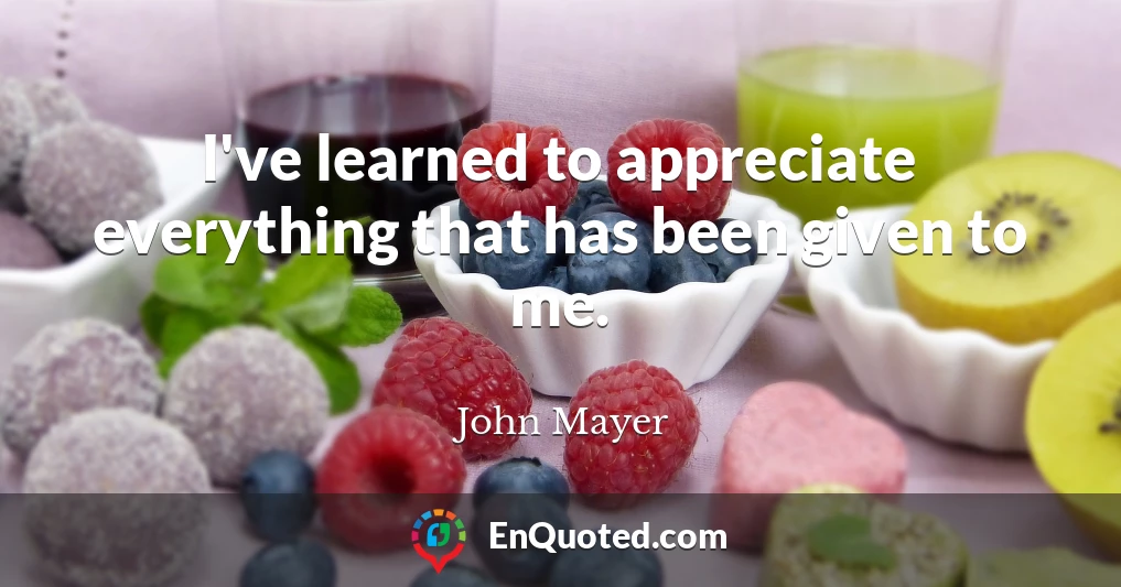 I've learned to appreciate everything that has been given to me.