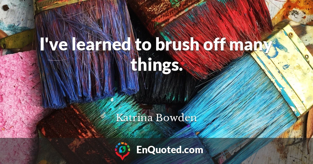 I've learned to brush off many things.