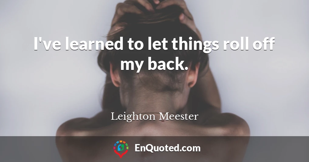 I've learned to let things roll off my back.