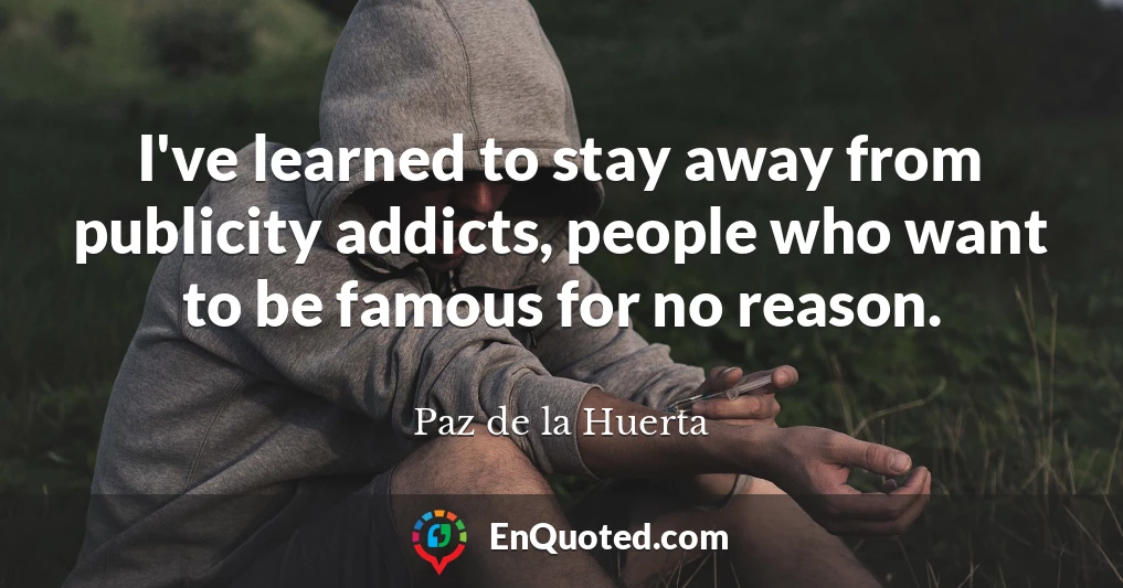 I've learned to stay away from publicity addicts, people who want to be famous for no reason.