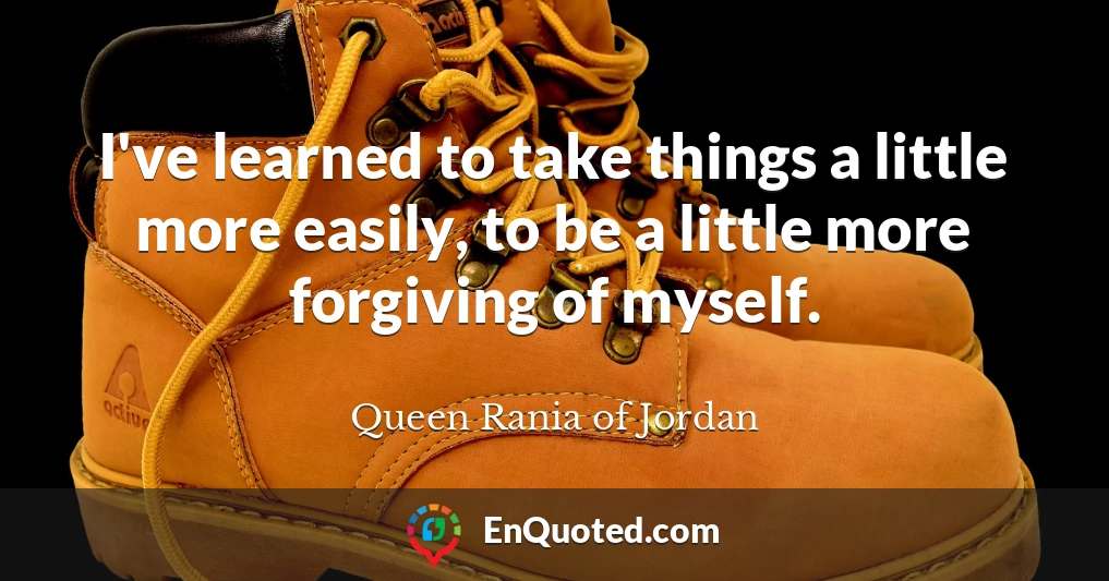 I've learned to take things a little more easily, to be a little more forgiving of myself.