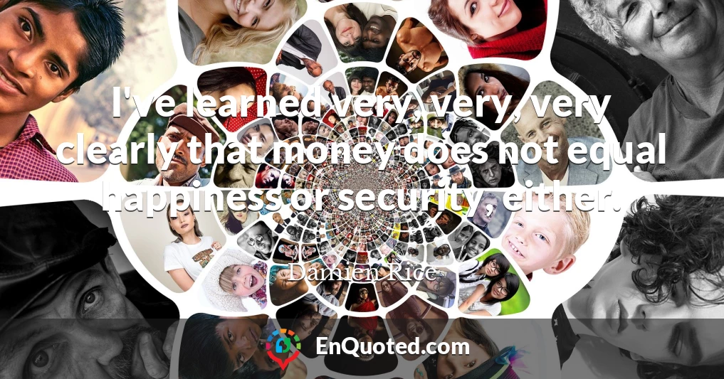 I've learned very, very, very clearly that money does not equal happiness or security, either.