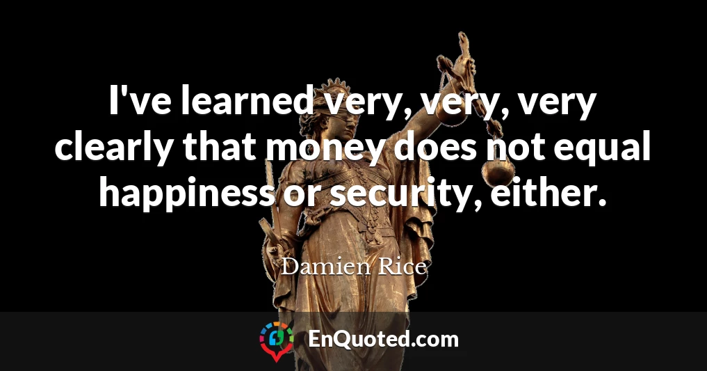 I've learned very, very, very clearly that money does not equal happiness or security, either.