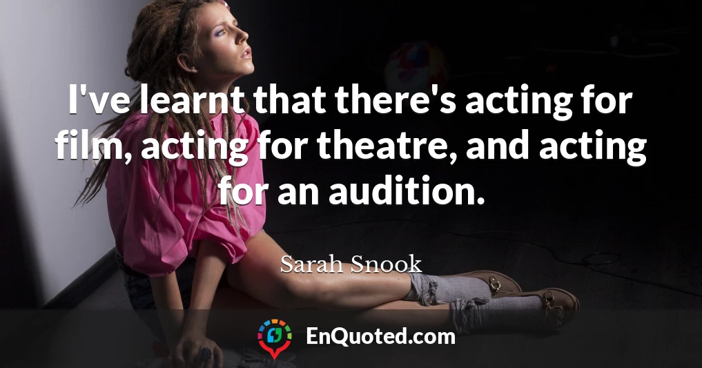 I've learnt that there's acting for film, acting for theatre, and acting for an audition.