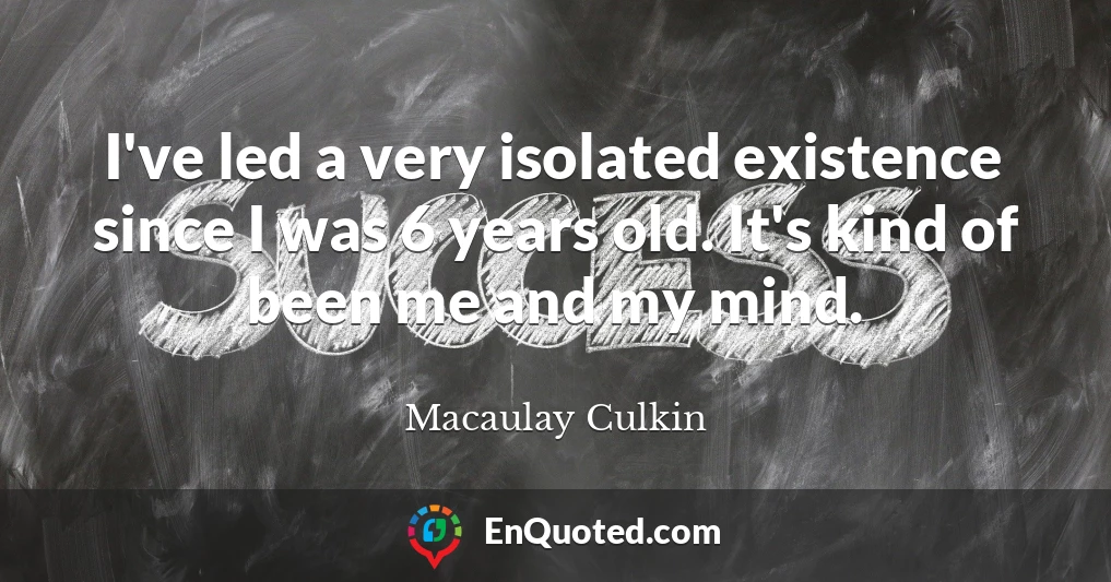 I've led a very isolated existence since I was 6 years old. It's kind of been me and my mind.