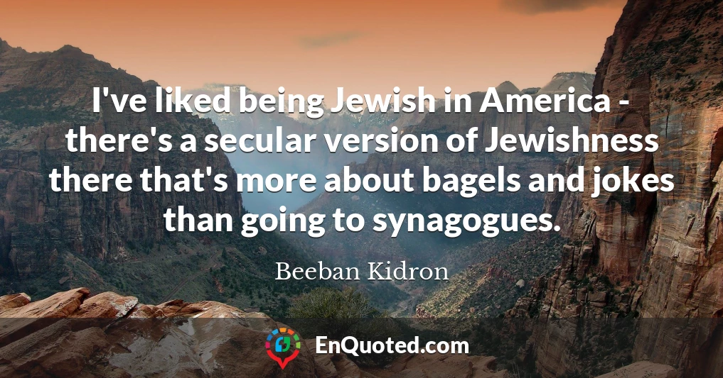 I've liked being Jewish in America - there's a secular version of Jewishness there that's more about bagels and jokes than going to synagogues.