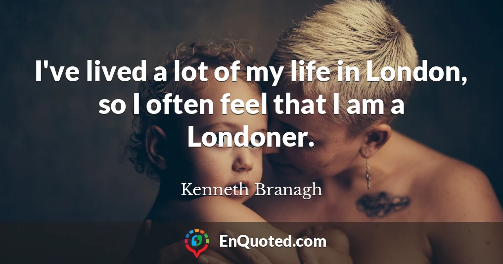 I've lived a lot of my life in London, so I often feel that I am a Londoner.