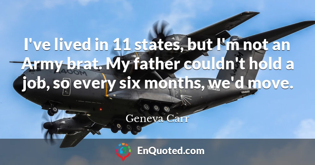 I've lived in 11 states, but I'm not an Army brat. My father couldn't hold a job, so every six months, we'd move.