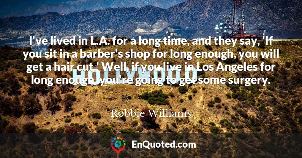 I've lived in L.A. for a long time, and they say, 'If you sit in a barber's shop for long enough, you will get a hair cut.' Well, if you live in Los Angeles for long enough, you're going to get some surgery.