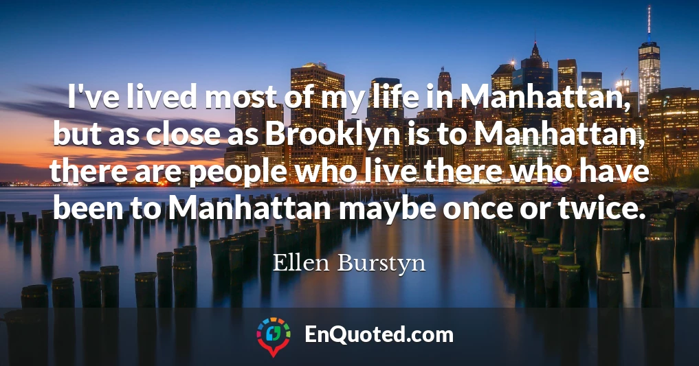 I've lived most of my life in Manhattan, but as close as Brooklyn is to Manhattan, there are people who live there who have been to Manhattan maybe once or twice.