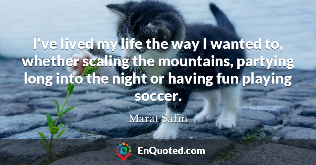 I've lived my life the way I wanted to, whether scaling the mountains, partying long into the night or having fun playing soccer.