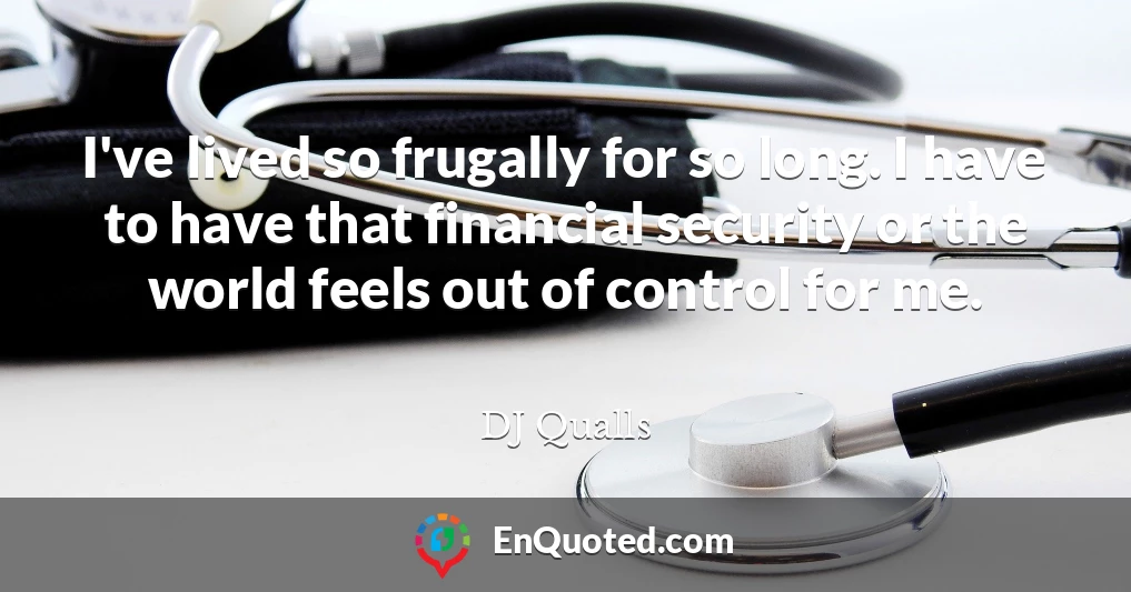 I've lived so frugally for so long. I have to have that financial security or the world feels out of control for me.