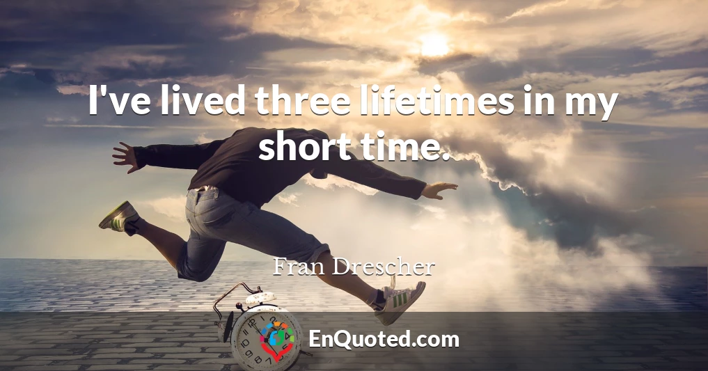 I've lived three lifetimes in my short time.
