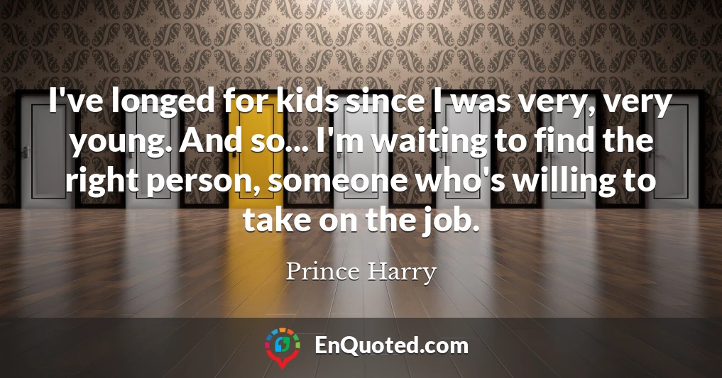 I've longed for kids since I was very, very young. And so... I'm waiting to find the right person, someone who's willing to take on the job.