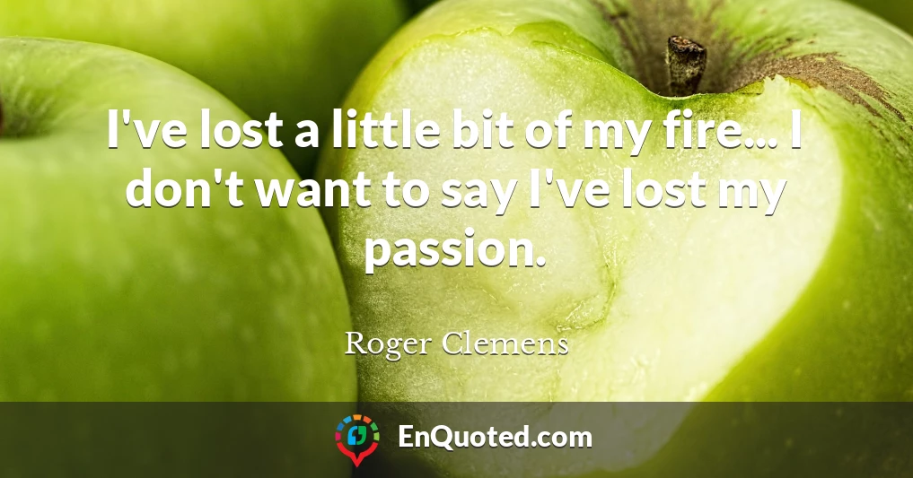 I've lost a little bit of my fire... I don't want to say I've lost my passion.