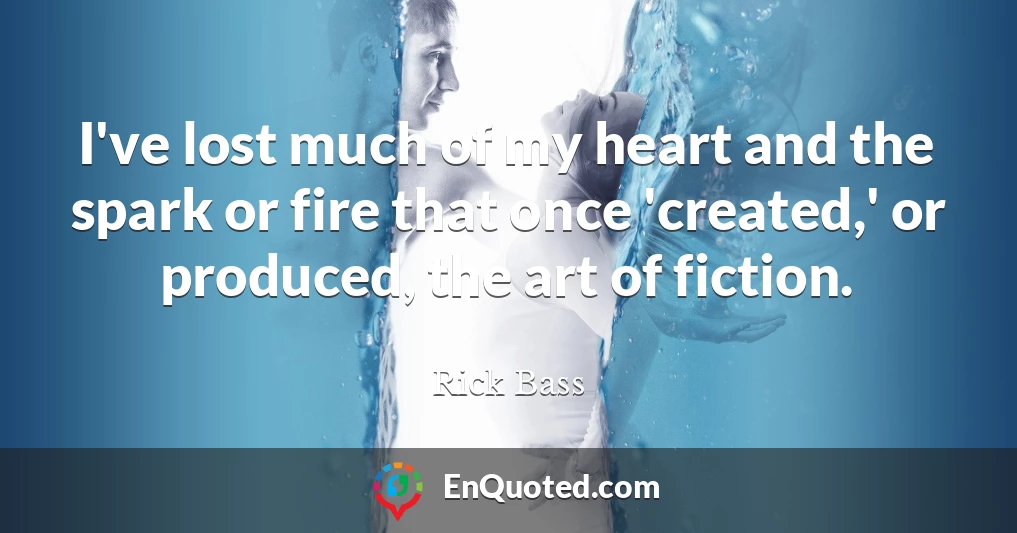 I've lost much of my heart and the spark or fire that once 'created,' or produced, the art of fiction.