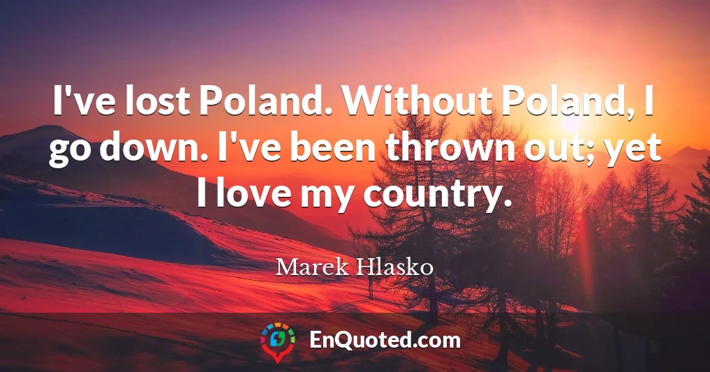 I've lost Poland. Without Poland, I go down. I've been thrown out; yet I love my country.