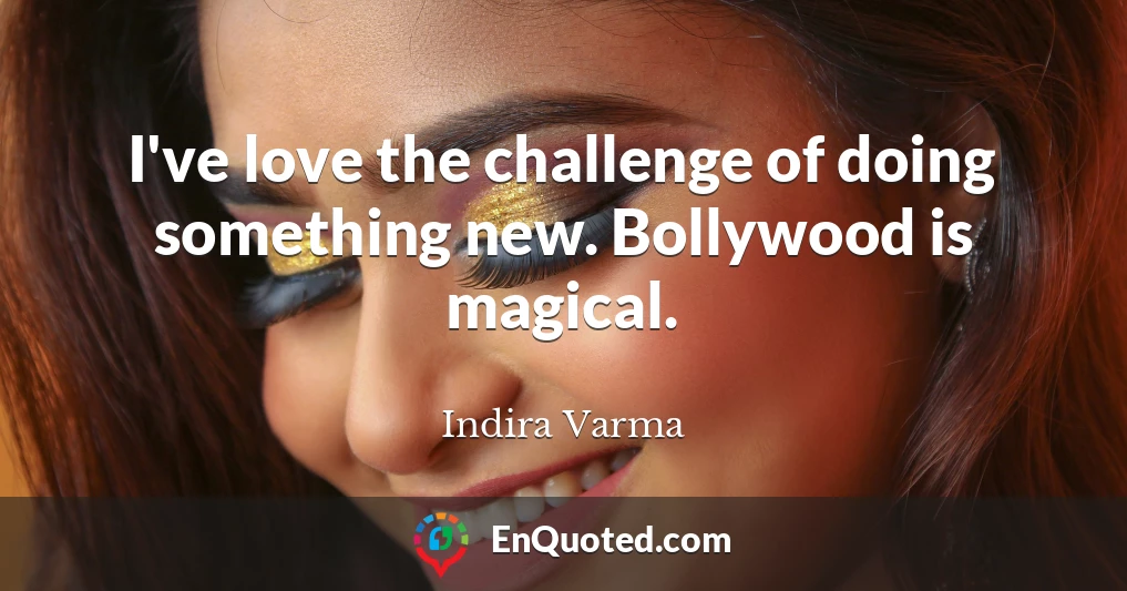 I've love the challenge of doing something new. Bollywood is magical.