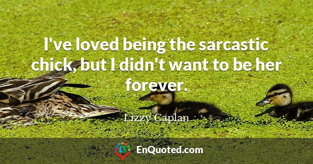 I've loved being the sarcastic chick, but I didn't want to be her forever.