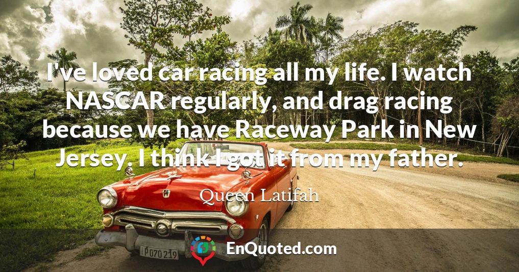 I've loved car racing all my life. I watch NASCAR regularly, and drag racing because we have Raceway Park in New Jersey. I think I got it from my father.