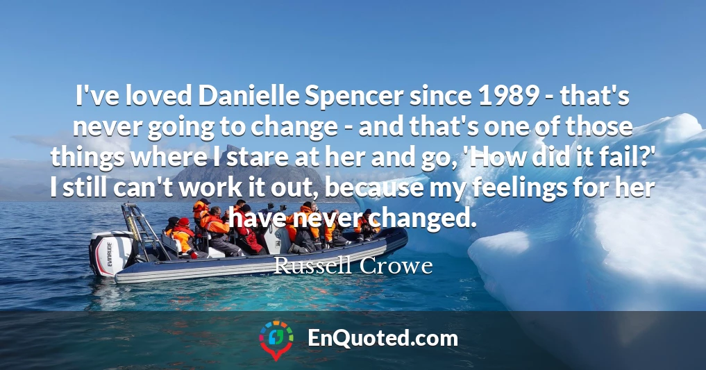 I've loved Danielle Spencer since 1989 - that's never going to change - and that's one of those things where I stare at her and go, 'How did it fail?' I still can't work it out, because my feelings for her have never changed.