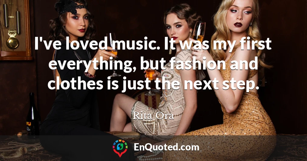 I've loved music. It was my first everything, but fashion and clothes is just the next step.