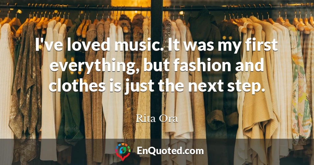 I've loved music. It was my first everything, but fashion and clothes is just the next step.